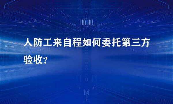 人防工来自程如何委托第三方验收？