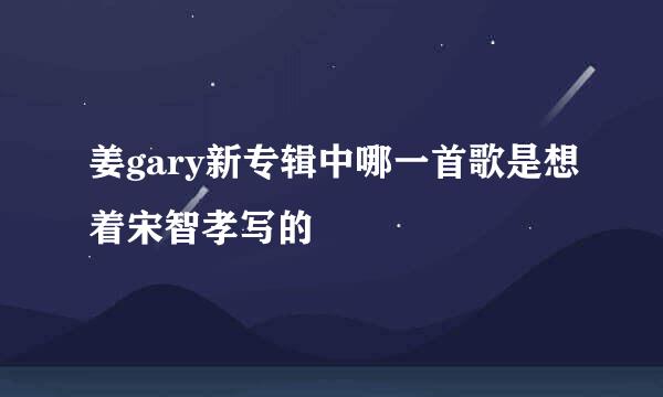 姜gary新专辑中哪一首歌是想着宋智孝写的