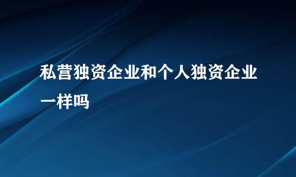 私营独资企业和个人独资企业一样吗