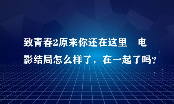 致青春2原来你还在这里 电影结局怎么样了，在一起了吗？