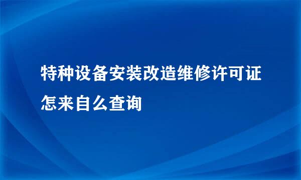 特种设备安装改造维修许可证怎来自么查询