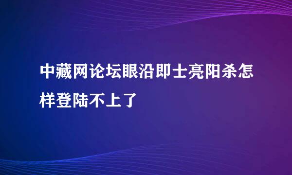 中藏网论坛眼沿即士亮阳杀怎样登陆不上了