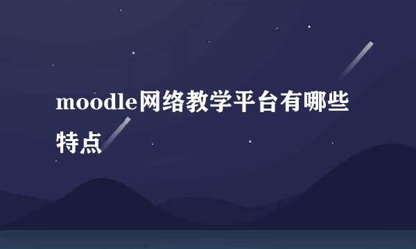 moodle网络教学平台有哪些特点