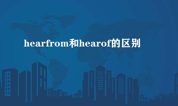 hearfrom和hearof的区别