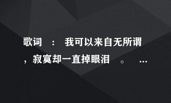 歌词 : 我可以来自无所谓，寂寞却一直掉眼泪 。 是什么歌？