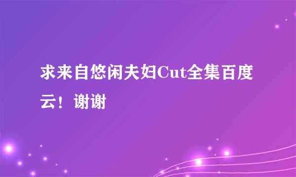 求来自悠闲夫妇Cut全集百度云！谢谢