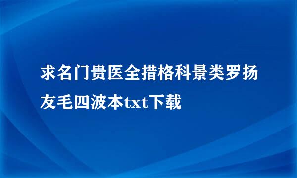 求名门贵医全措格科景类罗扬友毛四波本txt下载