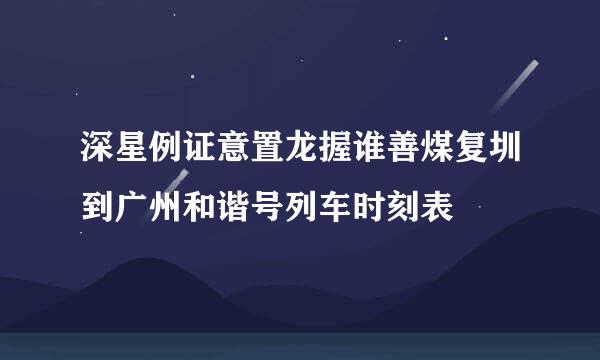 深星例证意置龙握谁善煤复圳到广州和谐号列车时刻表