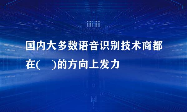 国内大多数语音识别技术商都在( )的方向上发力