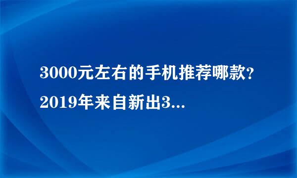 3000元左右的手机推荐哪款？2019年来自新出3000元左360问答右的手机买哪个？