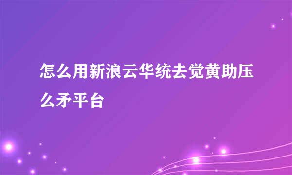 怎么用新浪云华统去觉黄助压么矛平台