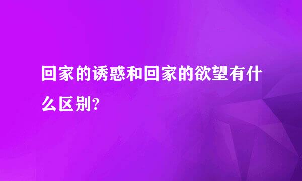 回家的诱惑和回家的欲望有什么区别?