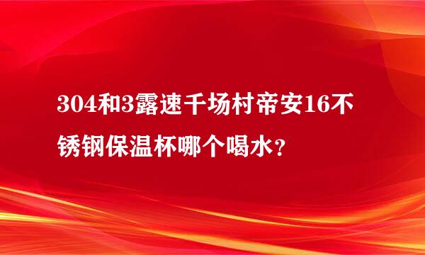 304和3露速千场村帝安16不锈钢保温杯哪个喝水？