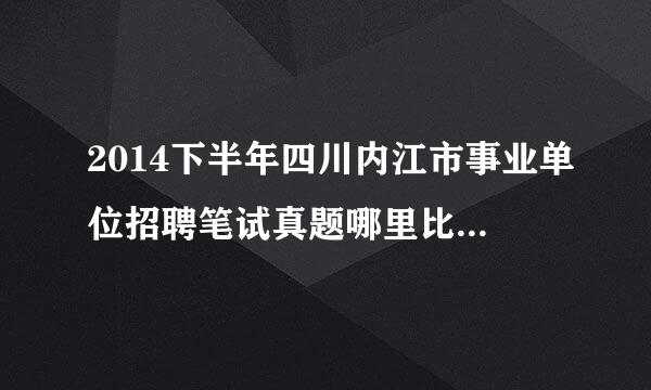 2014下半年四川内江市事业单位招聘笔试真题哪里比较全？找了好久找致袁注调顾吃之不到啊！