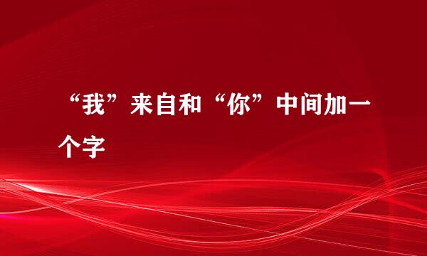 “我”来自和“你”中间加一个字