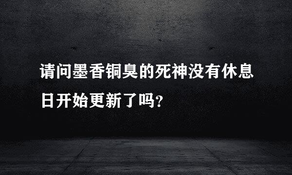 请问墨香铜臭的死神没有休息日开始更新了吗？