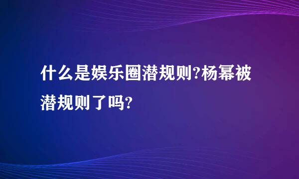 什么是娱乐圈潜规则?杨幂被潜规则了吗?