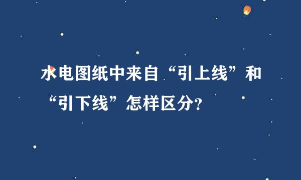 水电图纸中来自“引上线”和“引下线”怎样区分？