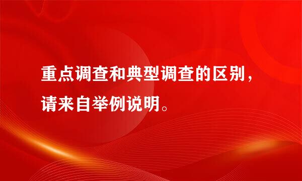 重点调查和典型调查的区别，请来自举例说明。