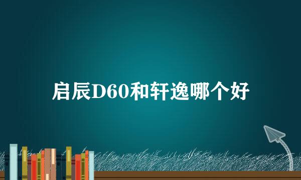 启辰D60和轩逸哪个好