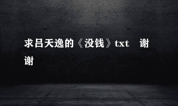 求吕天逸的《没钱》txt 谢谢