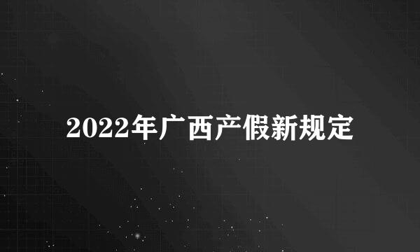 2022年广西产假新规定