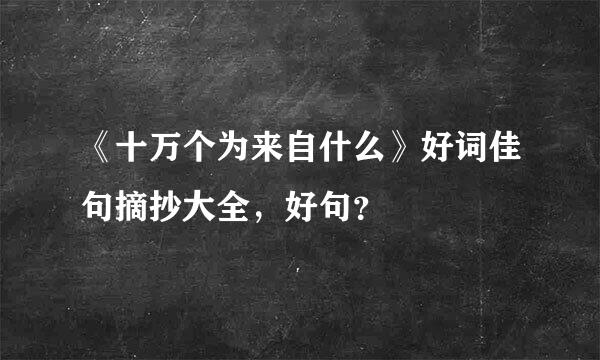 《十万个为来自什么》好词佳句摘抄大全，好句？