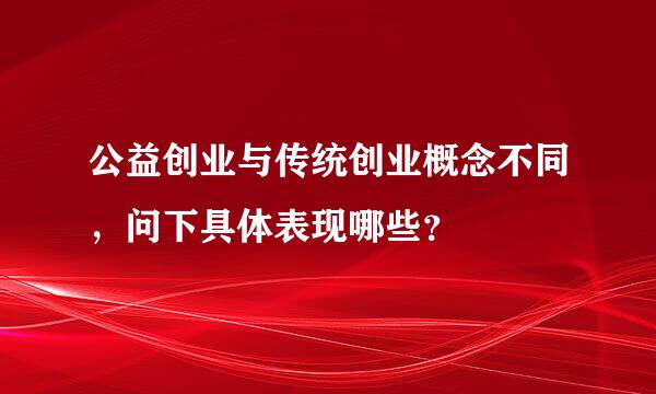 公益创业与传统创业概念不同，问下具体表现哪些？