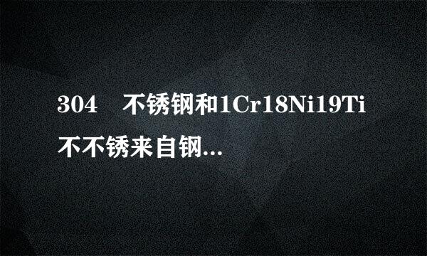 304 不锈钢和1Cr18Ni19Ti不不锈来自钢哪种好？