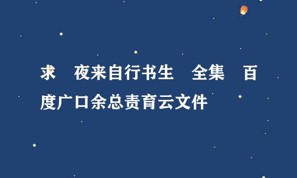 求 夜来自行书生 全集 百度广口余总责育云文件