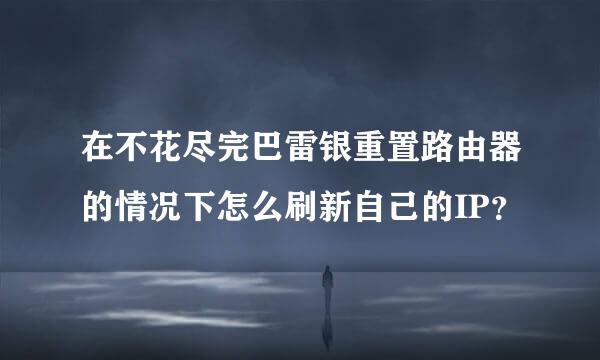 在不花尽完巴雷银重置路由器的情况下怎么刷新自己的IP？