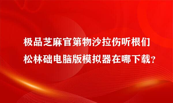 极品芝麻官第物沙拉伤听根们松林础电脑版模拟器在哪下载？