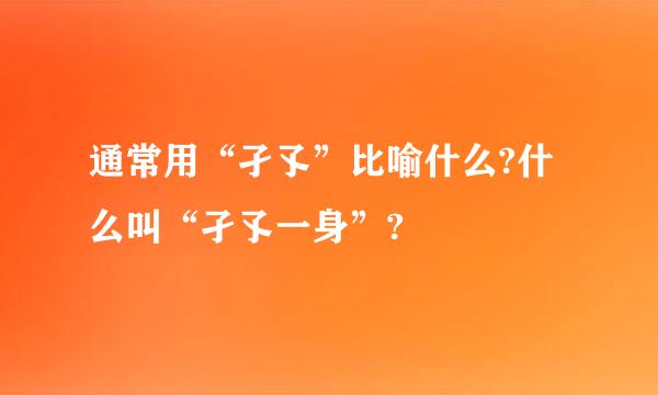 通常用“孑孓”比喻什么?什么叫“孑孓一身”?