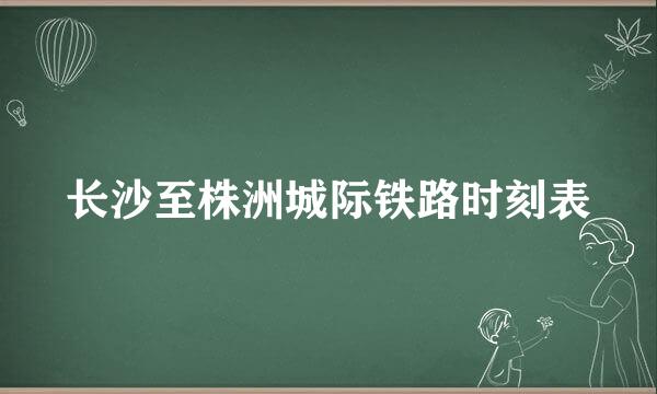 长沙至株洲城际铁路时刻表