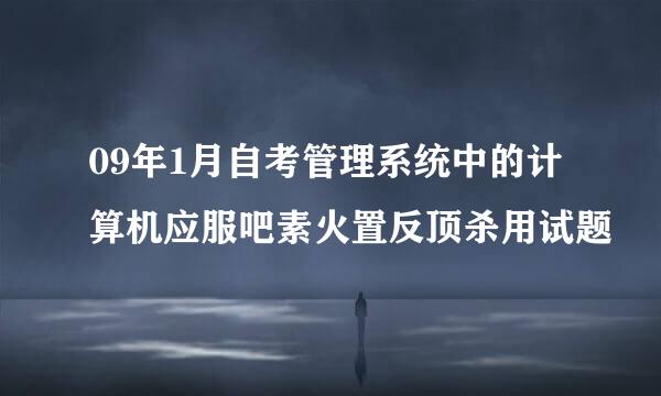 09年1月自考管理系统中的计算机应服吧素火置反顶杀用试题