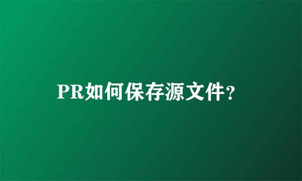 PR如何保存源文件？