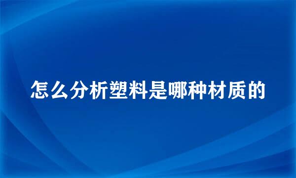 怎么分析塑料是哪种材质的