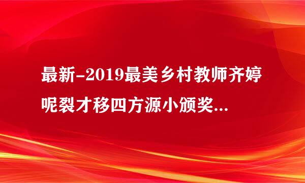 最新-2019最美乡村教师齐婷呢裂才移四方源小颁奖词-寻找最美乡村教师颁奖典礼 精品