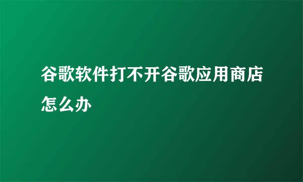 谷歌软件打不开谷歌应用商店怎么办