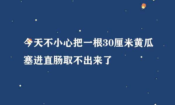 今天不小心把一根30厘米黄瓜塞进直肠取不出来了