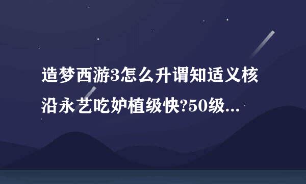 造梦西游3怎么升谓知适义核沿永艺吃妒植级快?50级以后，升到60级