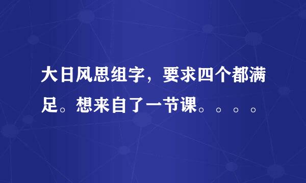 大日风思组字，要求四个都满足。想来自了一节课。。。。