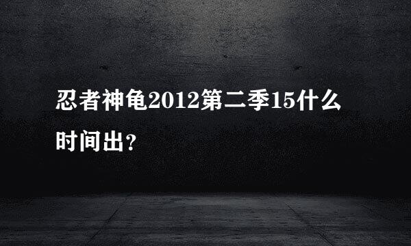 忍者神龟2012第二季15什么时间出？