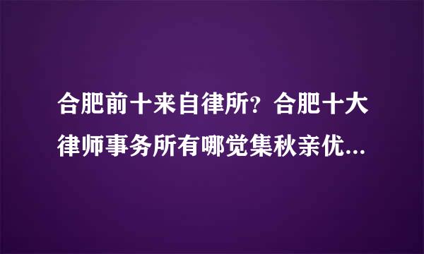 合肥前十来自律所？合肥十大律师事务所有哪觉集秋亲优她云些知名律师？