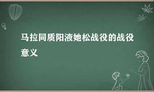 马拉同质阳液她松战役的战役意义