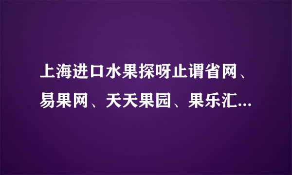 上海进口水果探呀止谓省网、易果网、天天果园、果乐汇、都不错。