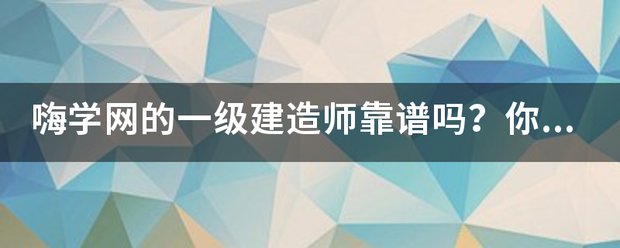 嗨学网的一级建造师靠谱吗？你们知道吗？