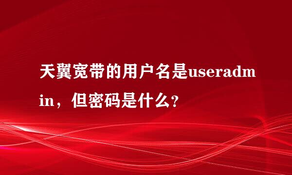 天翼宽带的用户名是useradmin，但密码是什么？