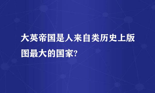 大英帝国是人来自类历史上版图最大的国家?