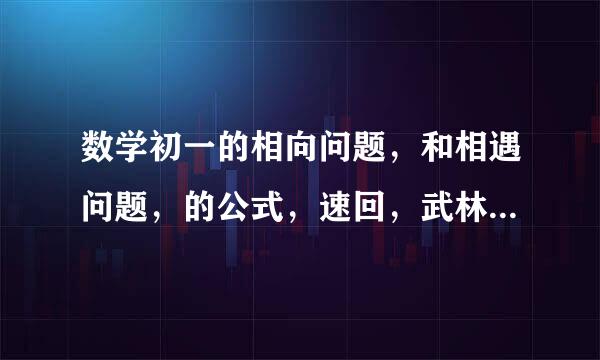 数学初一的相向问题，和相遇问题，的公式，速回，武林高手露个脸吧。。。最来自好有例题和公式。。。跪求啊！